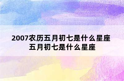 2007农历五月初七是什么星座 五月初七是什么星座